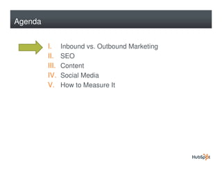 Agenda


         I.     Inbound vs. Outbound Marketing
         II.    SEO
         III.   Content
         IV.    Social Media
         V.     How to Measure It
 