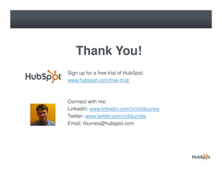 Thank You!
Sign up for a free trial of HubSpot:
www.hubspot.com/free-trial/



Connect with me:
LinkedIn: www.linkedin.com/in/rickburnes
Twitter: www.twitter.com/rickburnes
Email: rburnes@hubspot.com
 