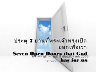 ประตูประตู 77 บานที่พระเจ้าทรงเปิดบานที่พระเจ้าทรงเปิด
ออกเพื่อเราออกเพื่อเรา
Seven Open Doors that GodSeven Open Doors that God
has for ushas for us
คำาเทศนาประจำาวันที่ 8 เดือนสิงหาคม 2553
Sermon of August 8th
,2010
 