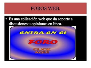 Foros web.Es una aplicación web que da soporte a discusiones u opiniones en línea.