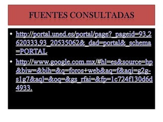 Fuentes consultadashttp://portal.uned.es/portal/page?_pageid=93,2620333,93_20535062&_dad=portal&_schema=PORTALhttp://www.google.com.mx/#hl=es&source=hp&biw=&bih=&q=foros+web&aq=f&aqi=g2g-s1g7&aql=&oq=&gs_rfai=&fp=1c724f130d6d4933.