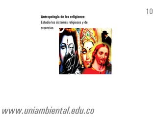 10
         Antropología de las religiones:
         Estudia los sistemas religiosos y de
         creencias.




www.uniambiental.edu.co
 