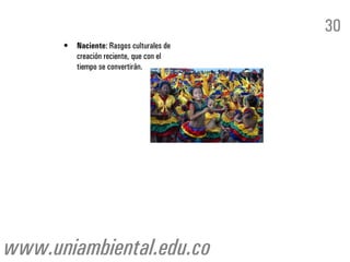 30
      •   Naciente: Rasgos culturales de
          creación reciente, que con el
          tiempo se convertirán.




www.uniambiental.edu.co
 