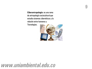 9
           Ciberantropología: es una rama
           de antropología sociocultural que
           estudia sistemas cibernéticos y la
           relación entre humanos y
           Tecnologías.




www.uniambiental.edu.co
 