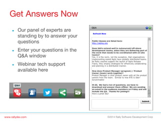 www.rallydev.com
 ©2014 Rally Software Development Corp 
Get Answers Now
●  Our panel of experts are
standing by to answer your
questions
●  Enter your questions in the
Q&A window
●  Webinar tech support
available here
 