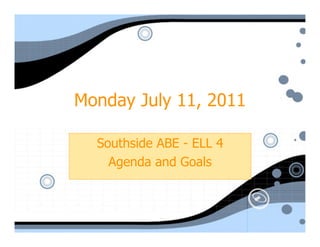 Monday July 11, 2011

  Southside ABE - ELL 4
    Agenda and Goals
 