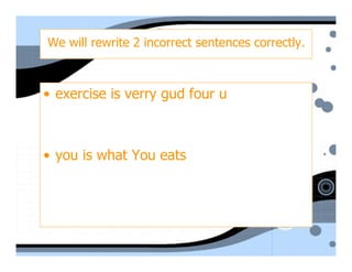 We will rewrite 2 incorrect sentences correctly.



• exercise is verry gud four u



• you is what You eats
 