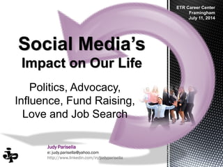 Judy Parisella
e: judy.parisella@yahoo.com
http://www.linkedin.com/in/judyparisella
Social Media’s
Impact on Our Life
ETR Career Center
Framingham
July 11, 2014
Politics, Advocacy,
Influence, Fund Raising,
Love and Job Search
 