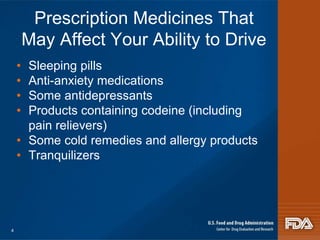 Prescription Medicines That 
May Affect Your Ability to Drive 
• Sleeping pills 
• Anti-anxiety medications 
• Some antidepressants 
• Products containing codeine (including 
pain relievers) 
• Some cold remedies and allergy products 
• Tranquilizers 
4 
 