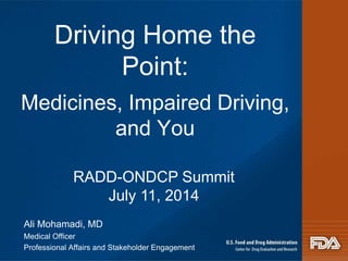 Driving Home the 
Point: 
Medicines, Impaired Driving, 
and You 
RADD-ONDCP Summit 
July 11, 2014 
Ali Mohamadi, MD 
Medical Officer 
Professional Affairs and Stakeholder Engagement 
 