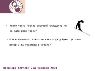 Колко често поемаш рискове? Определяш ли се като смел човек? Кое е водещото, което те накара да дойдеш тук тази вечер и да участваш в играта? 