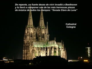 Cathedral
Cologne
De repente, un fuerte deseo de vivir invadió a Beethoven
y lo llevó a componer una de las más hermosas piezas
de música de todos los tiempos: “Sonata Claro de Luna”
 