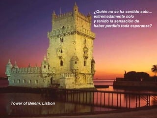 Tower of Belem, Lisbon
¿Quién no se ha sentido solo…
extremadamente solo
y tenido la sensación de
haber perdido toda esperanza?
 