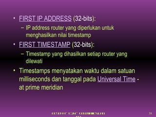 FIRST IP ADDRESS  ( 32-bits ): IP address router yang diperlukan untuk menghasilkan nilai timestamp FIRST TIMESTAMP  ( 32-bits ): Timestamp yang dihasilkan setiap router yang dilewati Timestamps menyatakan waktu dalam satuan milliseconds dan tanggal pada  Universal Time  - at prime meridian 