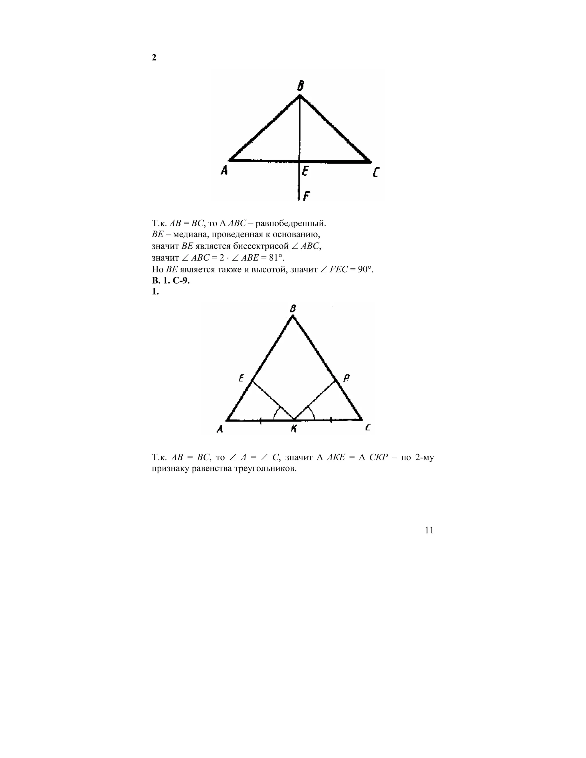 2




Т.к. АВ = ВС, то ∆ АВС – равнобедренный.
ВЕ – медиана, проведенная к основанию,
значит ВЕ является биссектрисой ∠ АВС,
значит ∠ АВС = 2 ⋅ ∠ АВЕ = 81°.
Но ВЕ является также и высотой, значит ∠ FEC = 90°.
В. 1. С-9.
1.




Т.к. АВ = ВС, то ∠ А = ∠ С, значит ∆ АКЕ = ∆ СКР – по 2-му
признаку равенства треугольников.




                                                        11
 