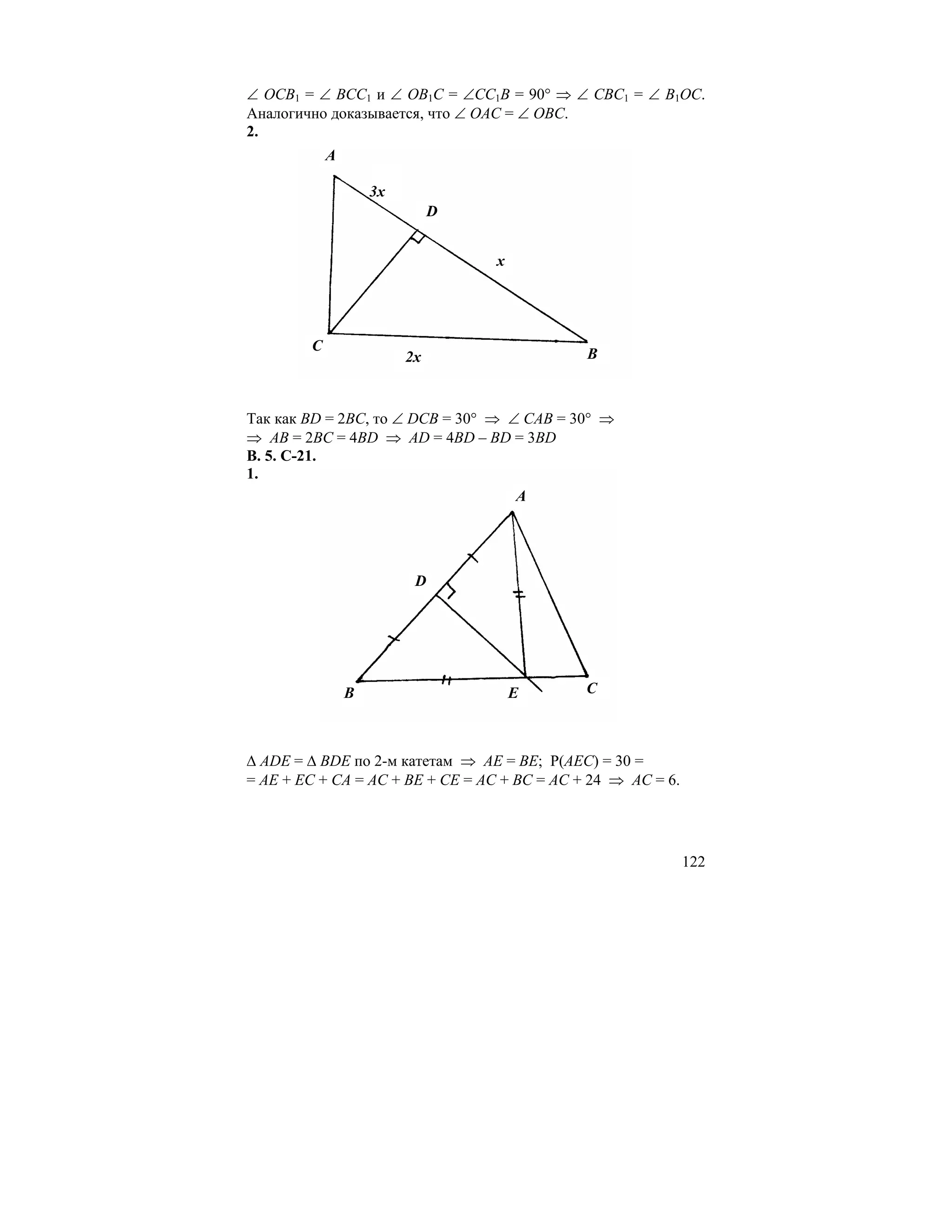 ∠ ОСВ1 = ∠ ВСС1 и ∠ ОВ1С = ∠СС1В = 90° ⇒ ∠ СВС1 = ∠ В1ОС.
Аналогично доказывается, что ∠ ОАС = ∠ ОВС.
2.
            A

                    3x
                              D


                                  x




        C
                         2x                   B



Так как BD = 2BC, то ∠ DCB = 30° ⇒ ∠ CAB = 30° ⇒
⇒ AB = 2BC = 4BD ⇒ AD = 4BD – BD = 3BD
В. 5. С-21.
1.
                                    A




                          D




                B                     E       C



∆ ADE = ∆ BDE по 2-м катетам ⇒ АЕ = ВЕ; Р(АЕС) = 30 =
= АЕ + ЕС + СА = АС + ВЕ + СЕ = АС + ВС = АС + 24 ⇒ АС = 6.




                                                              122
 