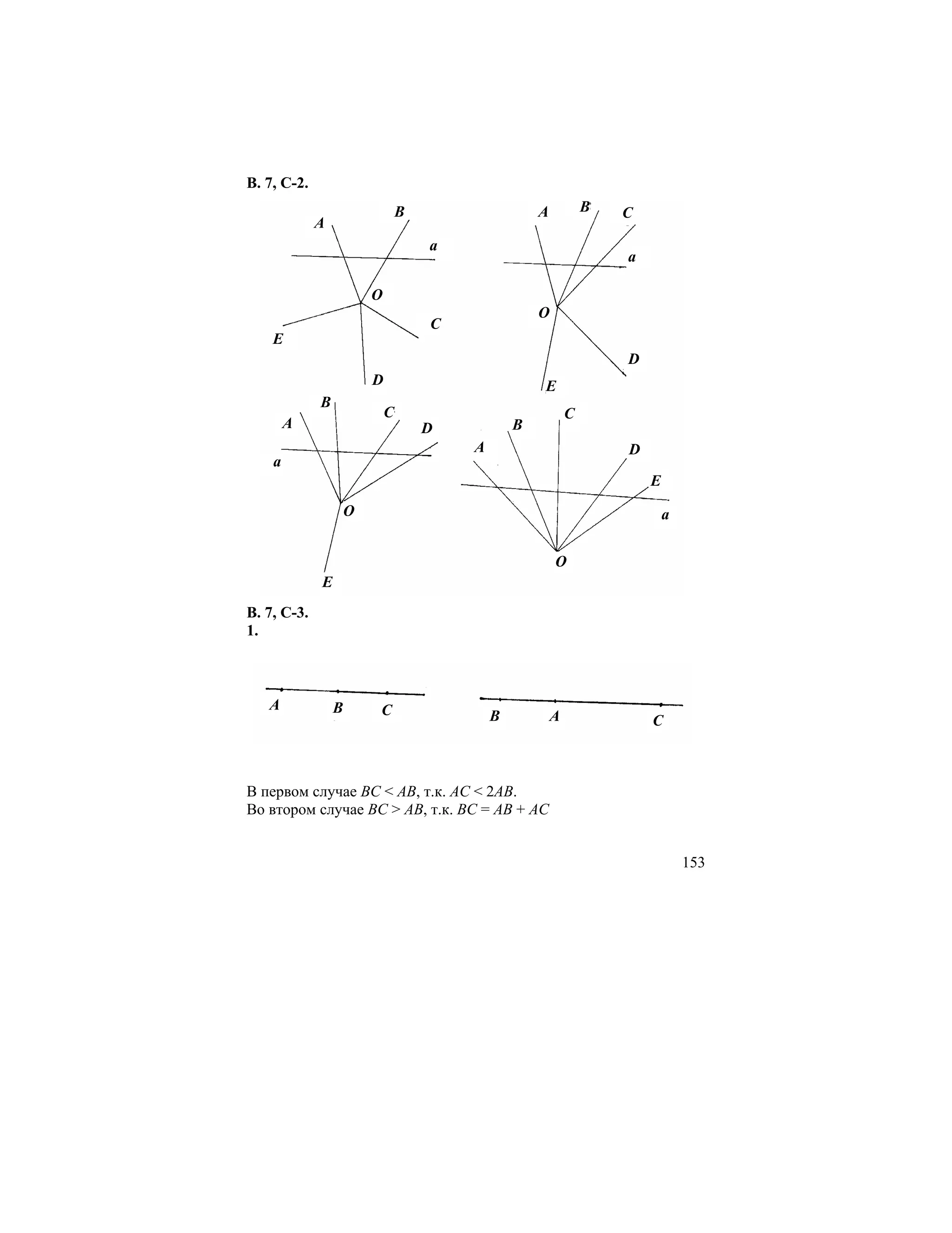 В. 7, С-2.
                             B                   A           B   C
             A
                                 a
                                                                 a

                     O
                                                 O
                                 C
    E
                                                                 D
                     D                           E
             B
                         C                               C
        A                        D           B
                                     A                           D
    a
                                                                     E
                 O                                                       a


                                                     O
             E
В. 7, С-3.
1.



   A             B   C                   B           A               C



В первом случае BC < AB, т.к. AC < 2AB.
Во втором случае BC > AB, т.к. BC = AB + AC


                                                                             153
 
