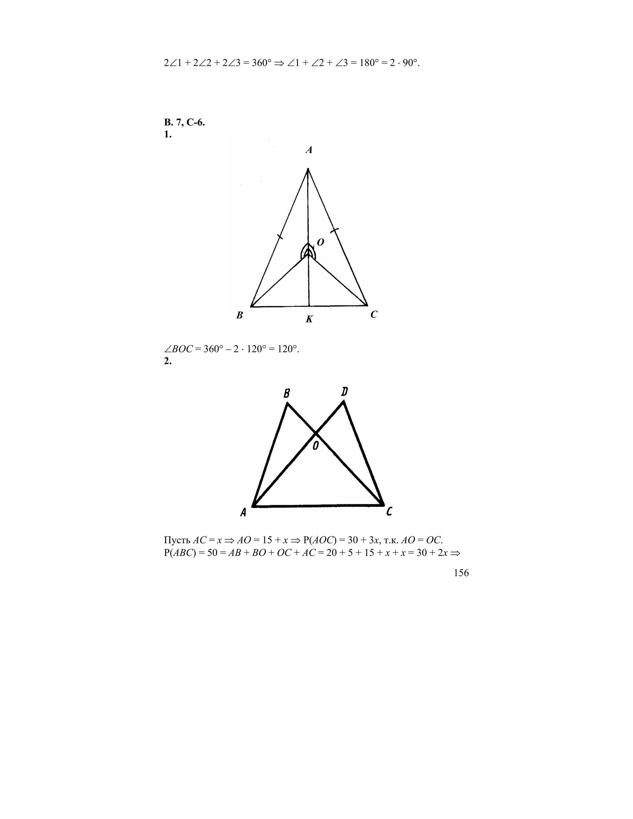 2∠1 + 2∠2 + 2∠3 = 360° ⇒ ∠1 + ∠2 + ∠3 = 180° = 2 ⋅ 90°.




В. 7, С-6.
1.
                                 A




                                     O




               B                 K           C


∠BOC = 360° – 2 ⋅ 120° = 120°.
2.




Пусть AC = x ⇒ AO = 15 + x ⇒ Р(AOC) = 30 + 3x, т.к. AO = OC.
Р(ABC) = 50 = AB + BO + OC + AC = 20 + 5 + 15 + x + x = 30 + 2x ⇒
                                                               156
 