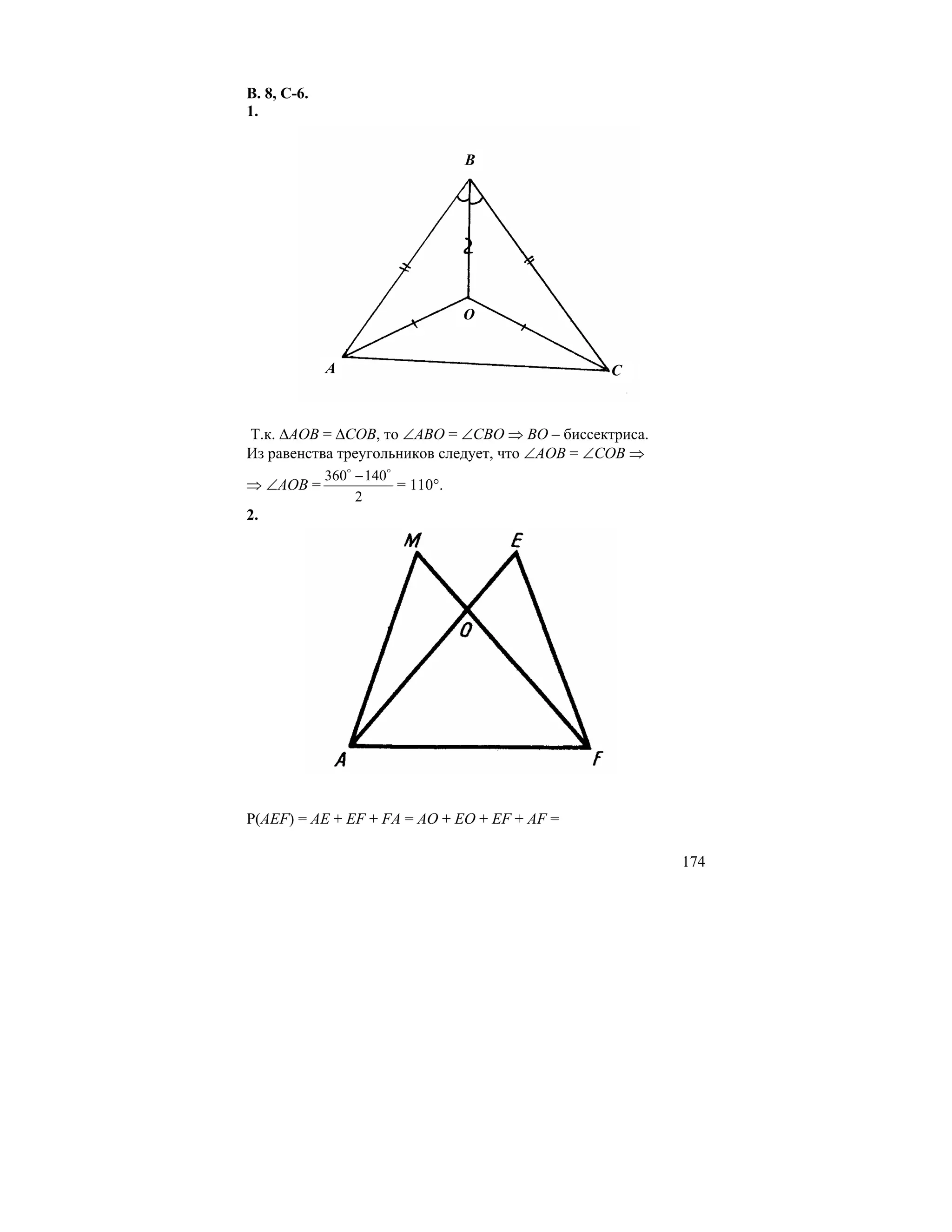 В. 8, С-6.
1.


                                   B




                                   O


             A                                  C



Т.к. ∆AOB = ∆COB, то ∠ABO = ∠CBO ⇒ BO – биссектриса.
Из равенства треугольников следует, что ∠AOB = ∠COB ⇒
             360o − 140o
⇒ ∠AOB =                 = 110°.
                  2
2.




Р(AEF) = AE + EF + FA = AO + EO + EF + AF =

                                                        174
 