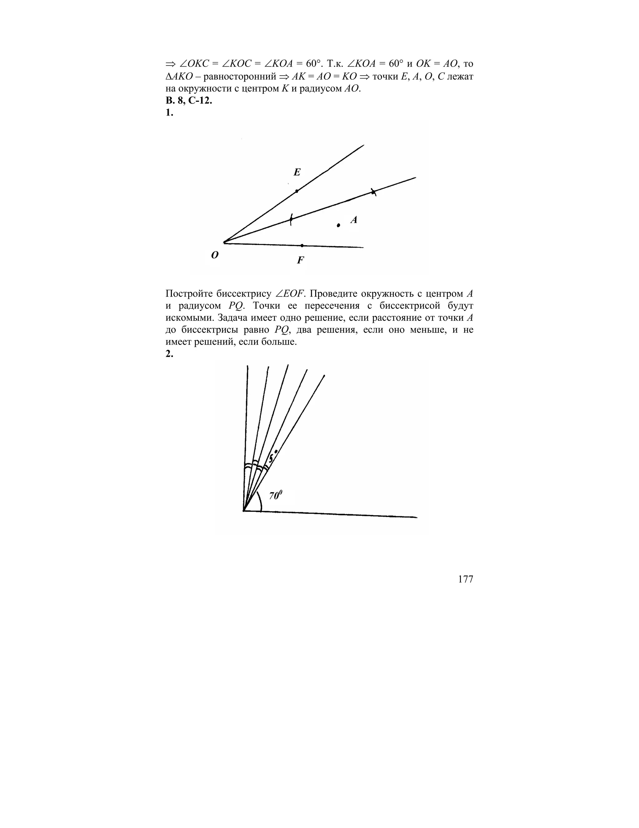 ⇒ ∠OKC = ∠KOC = ∠KOA = 60°. Т.к. ∠KOA = 60° и OK = AO, то
∆AKO – равносторонний ⇒ AK = AO = KO ⇒ точки E, A, O, C лежат
на окружности с центром K и радиусом AO.
В. 8, С-12.
1.




                           E



                                     A


         O                 F


Постройте биссектрису ∠EOF. Проведите окружность с центром A
и радиусом PQ. Точки ее пересечения с биссектрисой будут
искомыми. Задача имеет одно решение, если расстояние от точки A
до биссектрисы равно PQ, два решения, если оно меньше, и не
имеет решений, если больше.
2.




                     700




                                                           177
 