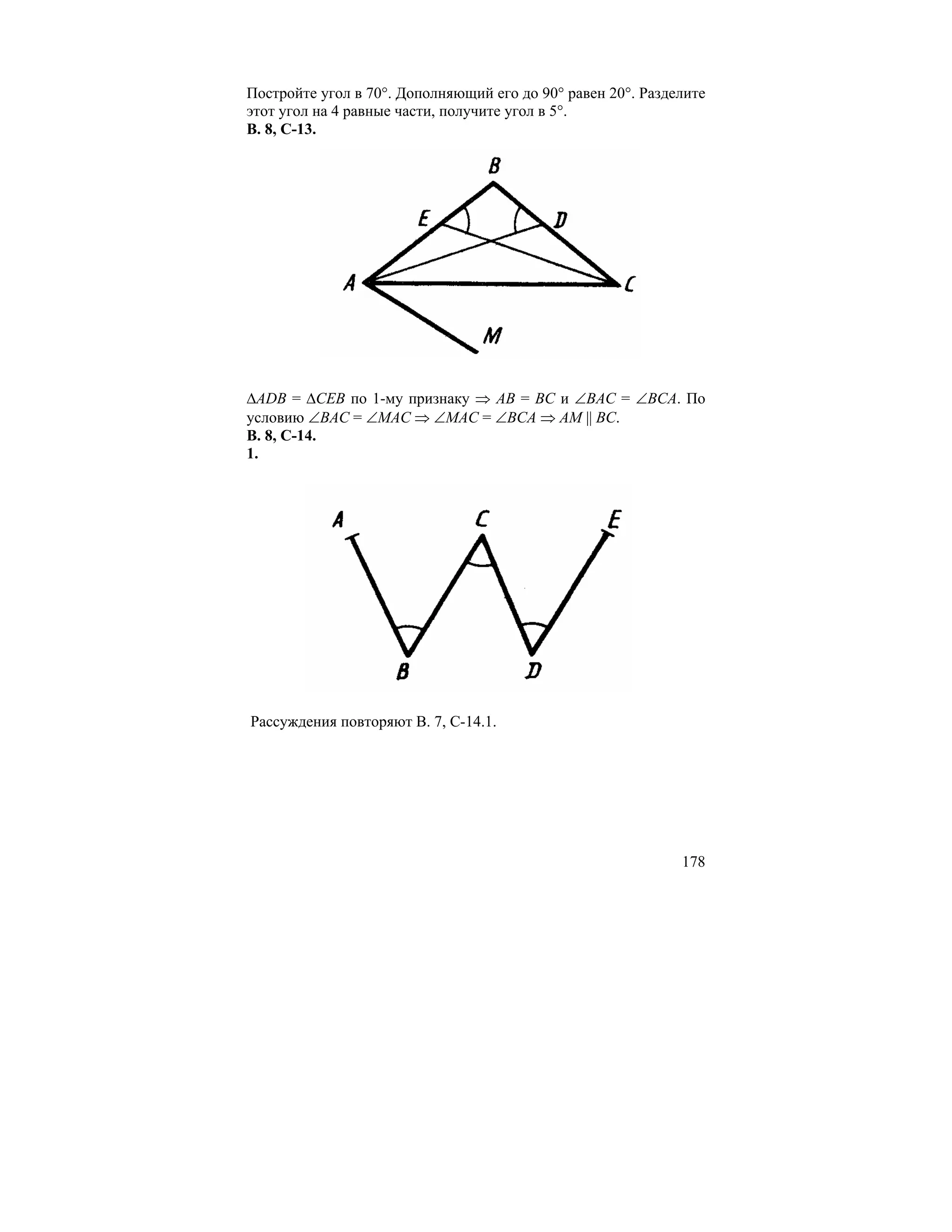 Постройте угол в 70°. Дополняющий его до 90° равен 20°. Разделите
этот угол на 4 равные части, получите угол в 5°.
В. 8, С-13.




∆ADB = ∆CEB по 1-му признаку ⇒ AB = BC и ∠BAC = ∠BCA. По
условию ∠BAC = ∠MAC ⇒ ∠MAC = ∠BCA ⇒ AM || BC.
В. 8, С-14.
1.




Рассуждения повторяют В. 7, С-14.1.




                                                             178
 