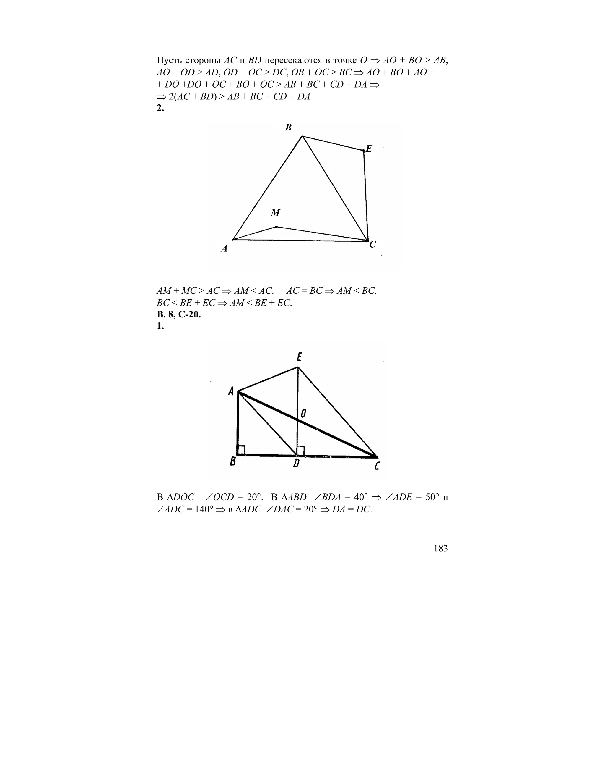 Пусть стороны AC и BD пересекаются в точке O ⇒ AO + BO > AB,
AO + OD > AD, OD + OC > DC, OB + OC > BC ⇒ AO + BO + AO +
+ DO +DO + OC + BO + OC > AB + BC + CD + DA ⇒
⇒ 2(AC + BD) > AB + BC + CD + DA
2.
                           B

                                          E




                       M


             A                             C



AM + MC > AC ⇒ AM < AC. AC = BC ⇒ AM < BC.
BC < BE + EC ⇒ AM < BE + EC.
В. 8, С-20.
1.




В ∆DOC ∠OCD = 20°. В ∆ABD ∠BDA = 40° ⇒ ∠ADE = 50° и
∠ADC = 140° ⇒ в ∆ADC ∠DAC = 20° ⇒ DA = DC.


                                                        183
 