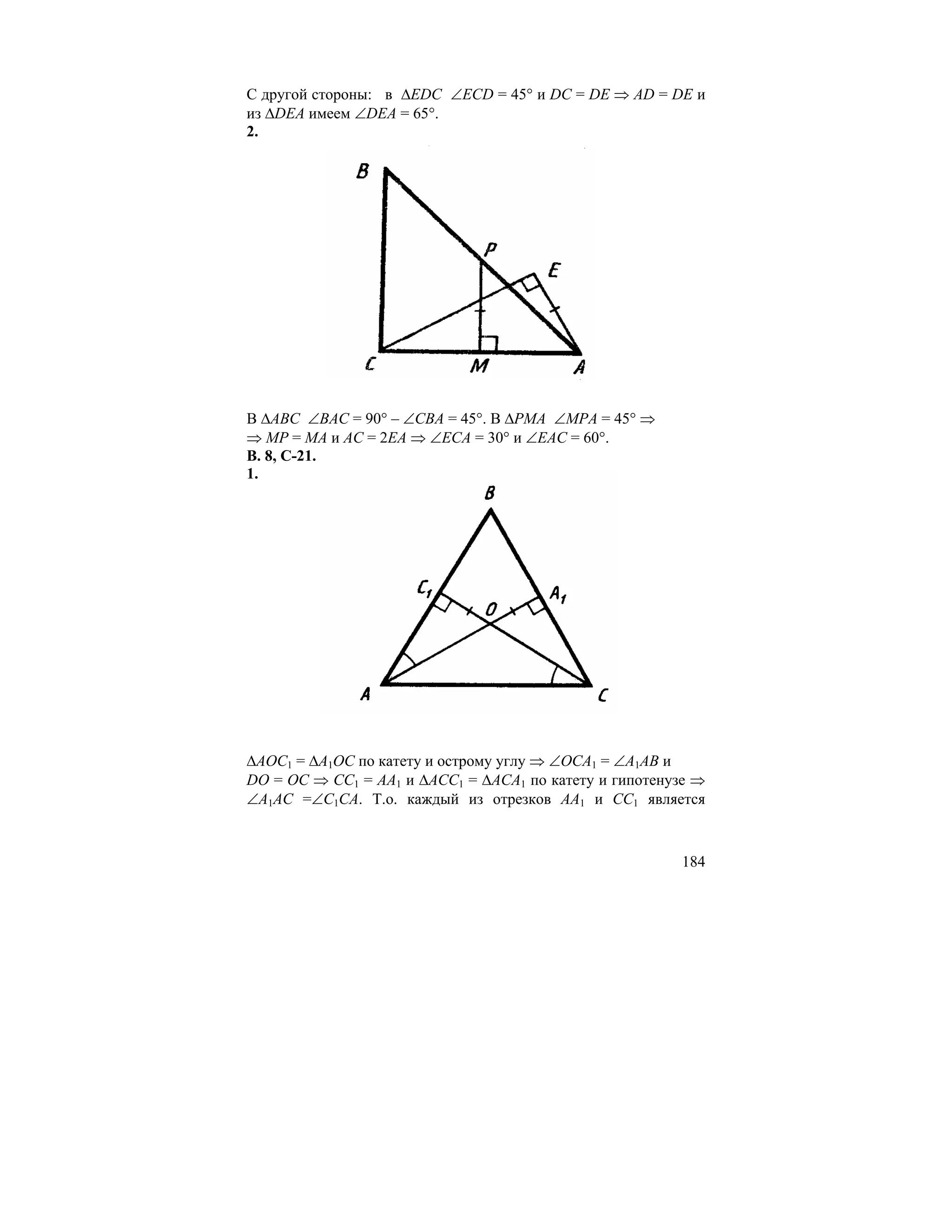 С другой стороны: в ∆EDC ∠ECD = 45° и DC = DE ⇒ AD = DE и
из ∆DEA имеем ∠DEA = 65°.
2.




В ∆ABC ∠BAC = 90° – ∠CBA = 45°. В ∆PMA ∠MPA = 45° ⇒
⇒ MP = MA и AC = 2EA ⇒ ∠ECA = 30° и ∠EAC = 60°.
В. 8, С-21.
1.




∆AOC1 = ∆A1OC по катету и острому углу ⇒ ∠OCA1 = ∠A1AB и
DO = OC ⇒ CC1 = AA1 и ∆ACC1 = ∆ACA1 по катету и гипотенузе ⇒
∠A1AC =∠C1CA. Т.о. каждый из отрезков AA1 и CC1 является



                                                        184
 