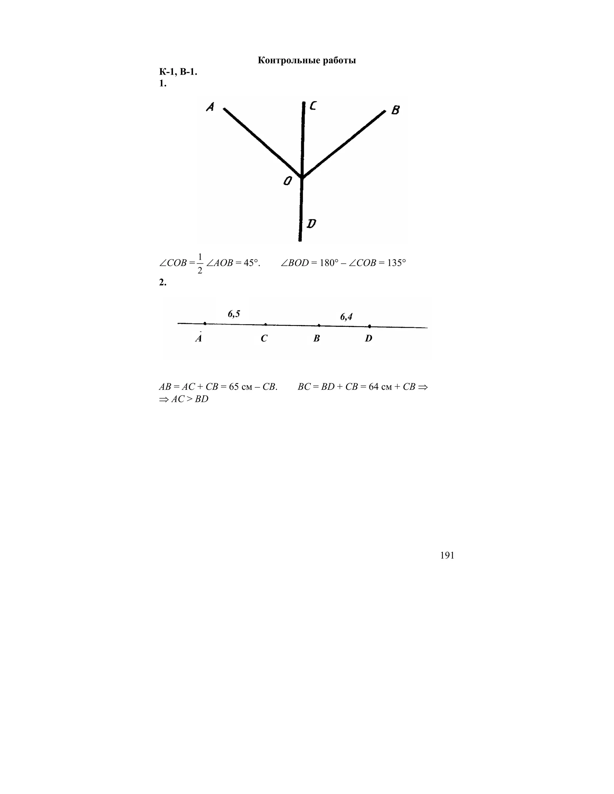 Контрольные работы
К-1, В-1.
1.




            1
∠COB =        ∠AOB = 45°.    ∠BOD = 180° – ∠COB = 135°
            2
2.


                  6,5                   6,4

         A              C          B          D



AB = AC + CB = 65 см – CB.      BC = BD + CB = 64 см + CB ⇒
⇒ AC > BD




                                                              191
 
