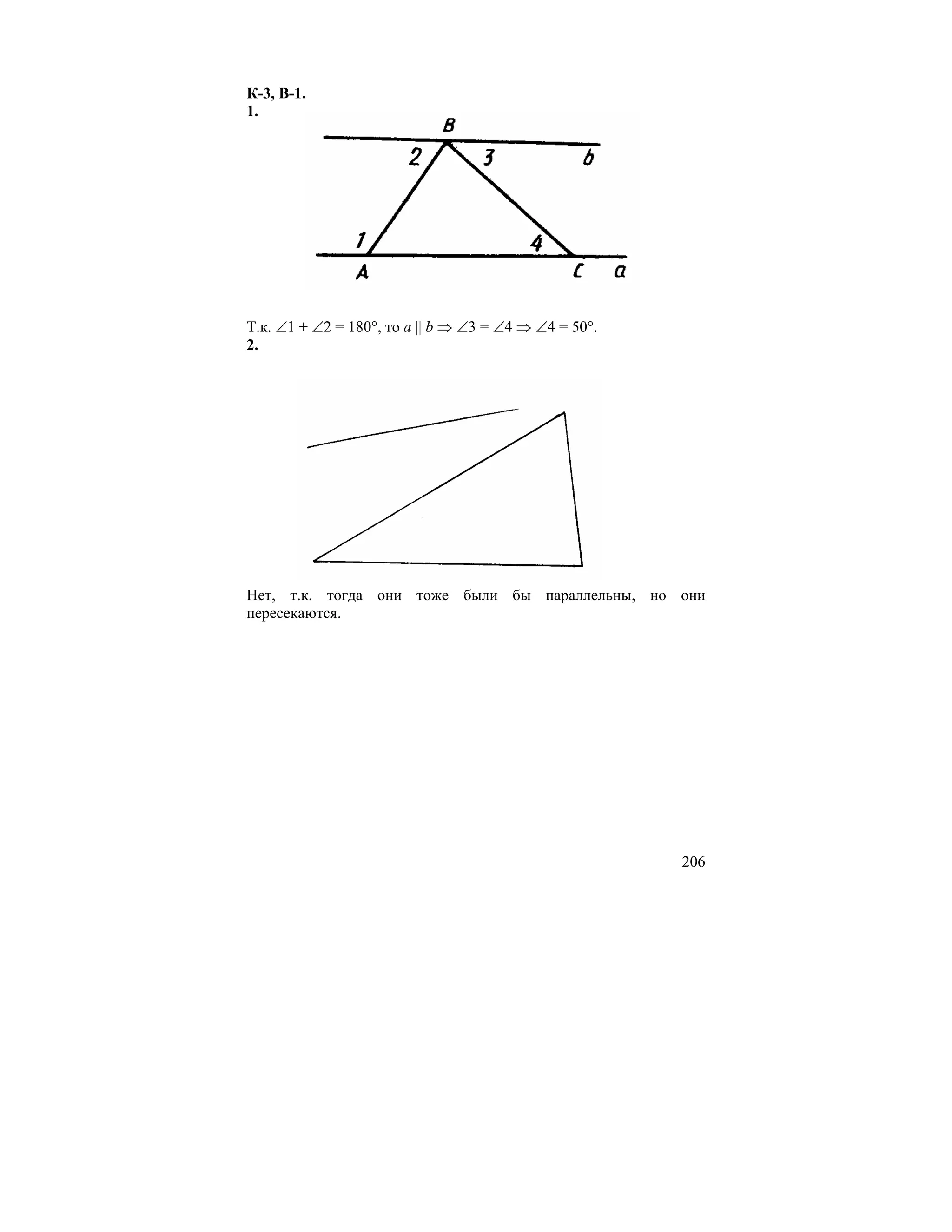 К-3, В-1.
1.




Т.к. ∠1 + ∠2 = 180°, то a || b ⇒ ∠3 = ∠4 ⇒ ∠4 = 50°.
2.




Нет, т.к. тогда они тоже были бы параллельны, но они
пересекаются.




                                                       206
 