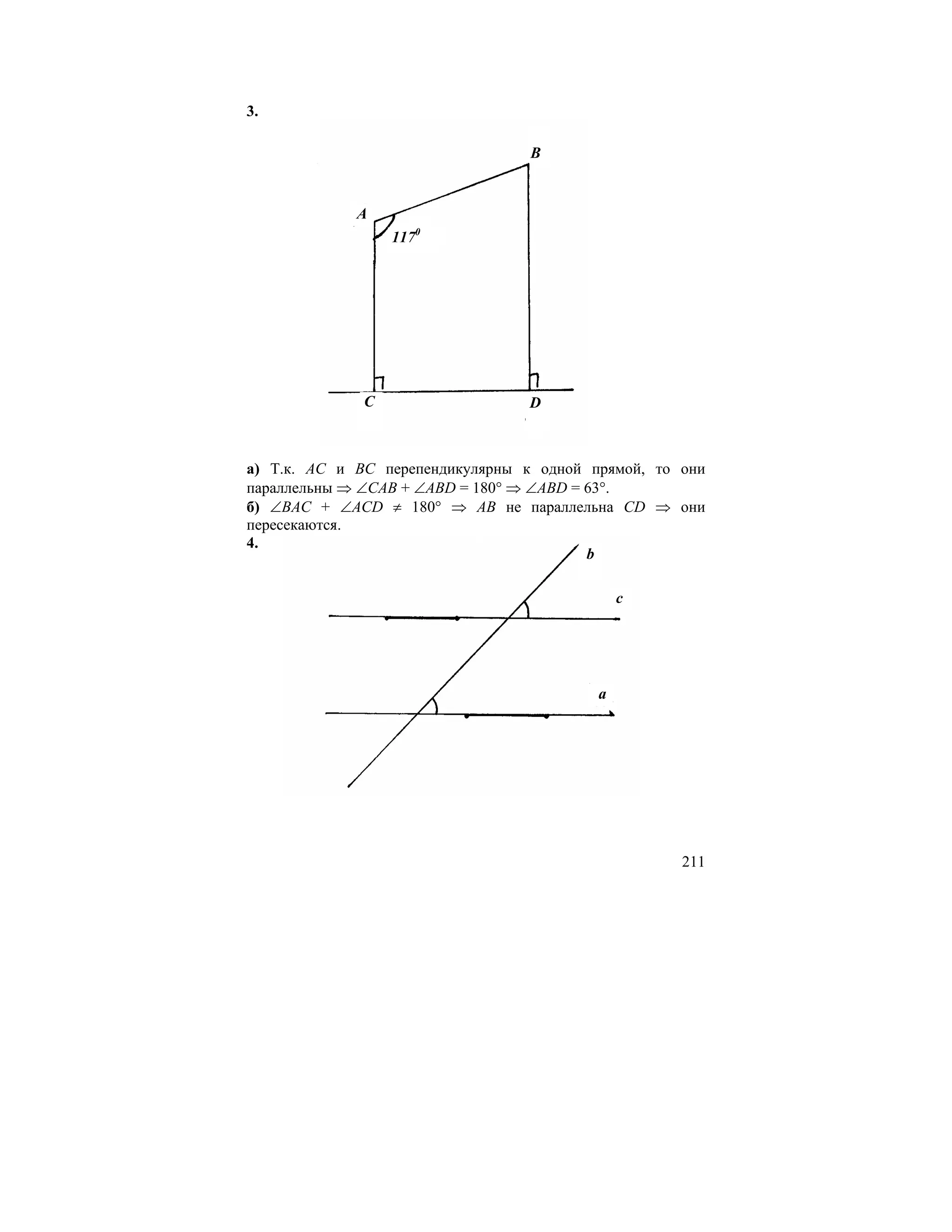 3.

                                  B


             A
                  1170




              C                  D



а) Т.к. AC и BC перепендикулярны к одной прямой, то они
параллельны ⇒ ∠CAB + ∠ABD = 180° ⇒ ∠ABD = 63°.
б) ∠BAC + ∠ACD ≠ 180° ⇒ AB не параллельна CD ⇒ они
пересекаются.
4.
                                          b

                                              c




                                          a




                                                    211
 