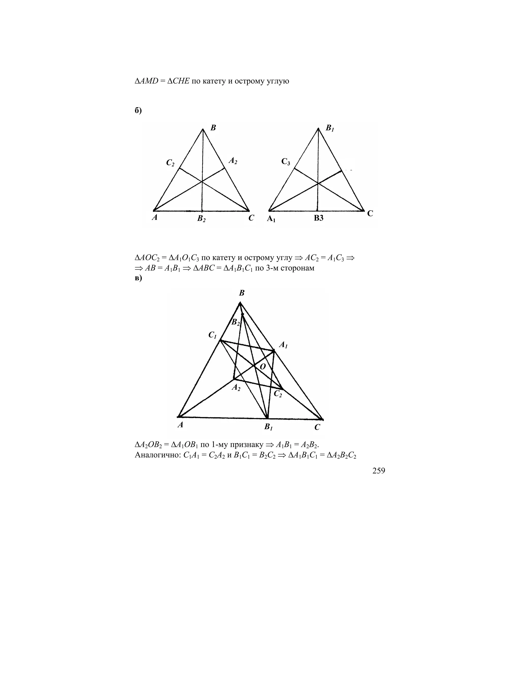 ∆AMD = ∆CHE по катету и острому углую


б)

                       B                                    B1



         C2                 A2                    C3
                                                                 A3




     A                                                                C
                  B2                 C       A1        B3



∆AOC2 = ∆A1O1C3 по катету и острому углу ⇒ AC2 = A1C3 ⇒
⇒ AB = A1B1 ⇒ ∆ABC = ∆A1B1C1 по 3-м сторонам
в)
                                 B


                            B2
                       C1
                                                  A1

                                         O

                            A2
                                              C2


              A                          B1            C

∆A2OB2 = ∆A1OB1 по 1-му признаку ⇒ A1B1 = A2B2.
Аналогично: C1A1 = C2A2 и B1C1 = B2C2 ⇒ ∆A1B1C1 = ∆A2B2C2
                                                                      259
 