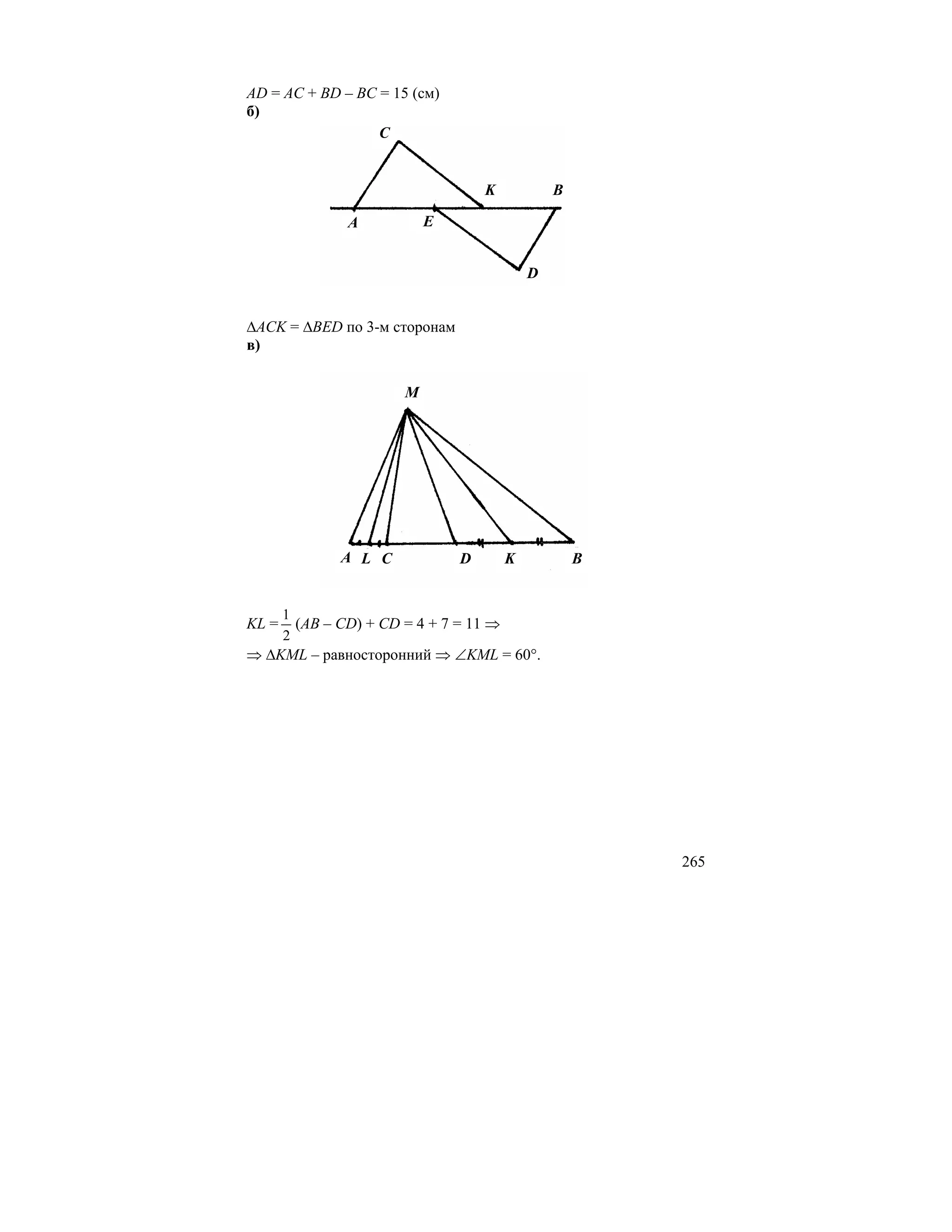 AD = AC + BD – BC = 15 (см)
б)
                  C


                                    K            B

                A           E


                                             D


∆ACK = ∆BED по 3-м сторонам
в)


                        M




               A L C            D        K           B


       1
KL =     (AB – CD) + CD = 4 + 7 = 11 ⇒
       2
⇒ ∆KML – равносторонний ⇒ ∠KML = 60°.




                                                         265
 