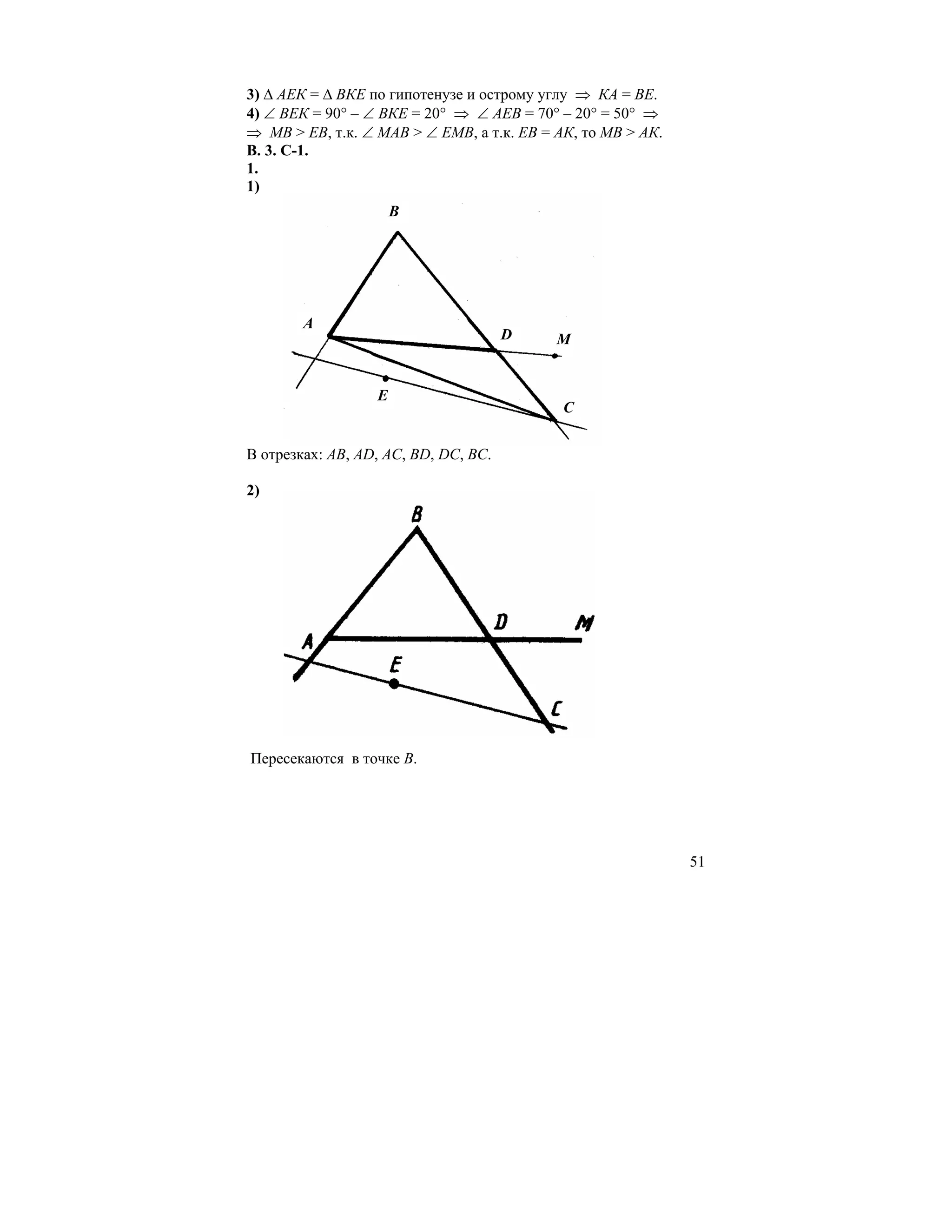 3) ∆ АЕК = ∆ ВКЕ по гипотенузе и острому углу ⇒ КА = ВЕ.
4) ∠ ВЕК = 90° – ∠ ВКЕ = 20° ⇒ ∠ АЕВ = 70° – 20° = 50° ⇒
⇒ МВ > EB, т.к. ∠ МАВ > ∠ ЕМВ, а т.к. ЕВ = АК, то МВ > АК.
В. 3. С-1.
1.
1)
                      B




        A
                                      D    M


                  E
                                            C


В отрезках: АВ, АD, АС, ВD, DС, ВС.

2)




Пересекаются в точке В.




                                                             51
 