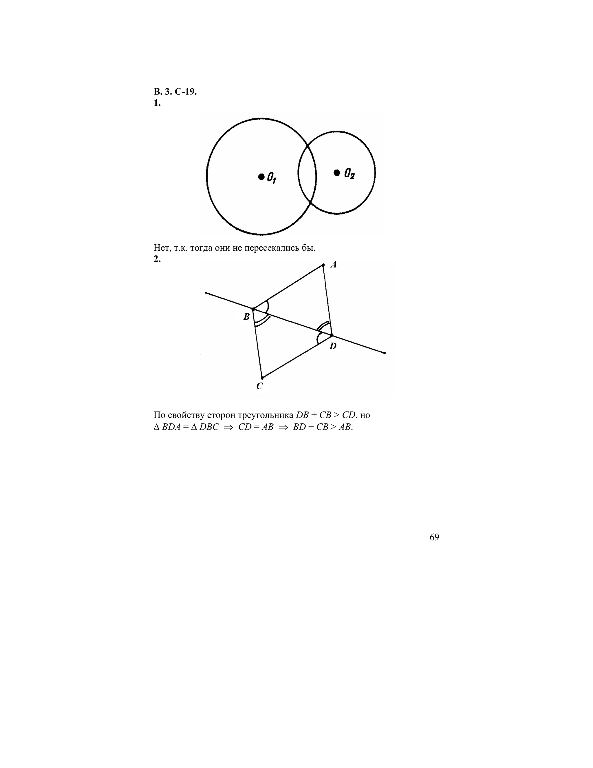 В. 3. С-19.
1.




Нет, т.к. тогда они не пересекались бы.
2.
                                          A




                     B


                                          D



                         C

По свойству сторон треугольника DB + CB > CD, но
∆ BDA = ∆ DBC ⇒ CD = AB ⇒ BD + CB > AB.




                                                   69
 
