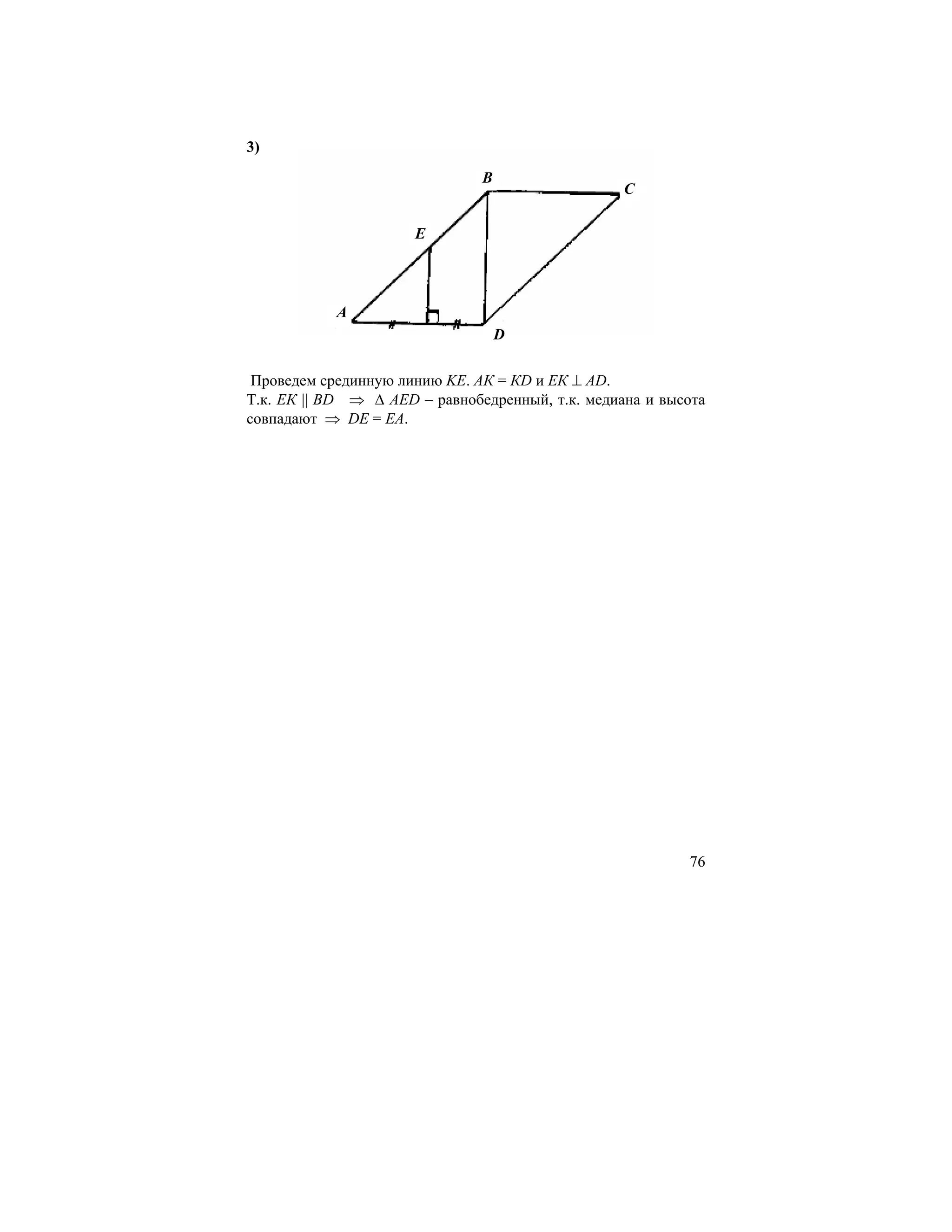 3)
                               B
                                                  C

                      E




           A
                                   D

 Проведем срединную линию KЕ. АК = КD и ЕК ⊥ АD.
Т.к. ЕК || BD ⇒ ∆ AED – равнобедренный, т.к. медиана и высота
совпадают ⇒ DE = EA.




                                                          76
 