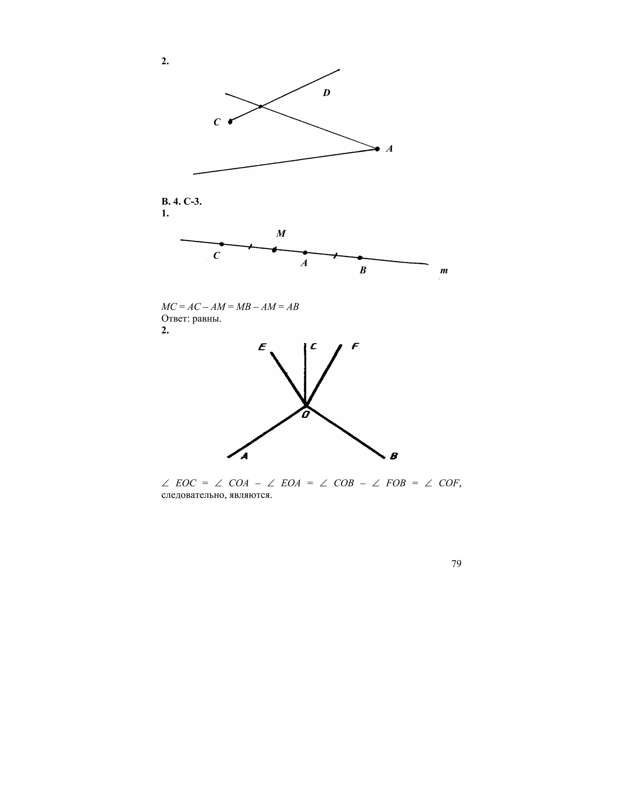 2.


                                  D

             C

                                          A




В. 4. С-3.
1.
                      M

             C
                              A
                                      B       m


МС = АС – АМ = МВ – АМ = АВ
Ответ: равны.
2.




∠ ЕОС = ∠ СОА – ∠ ЕОА = ∠ СОВ – ∠ FOB = ∠ COF,
следовательно, являются.




                                                  79
 