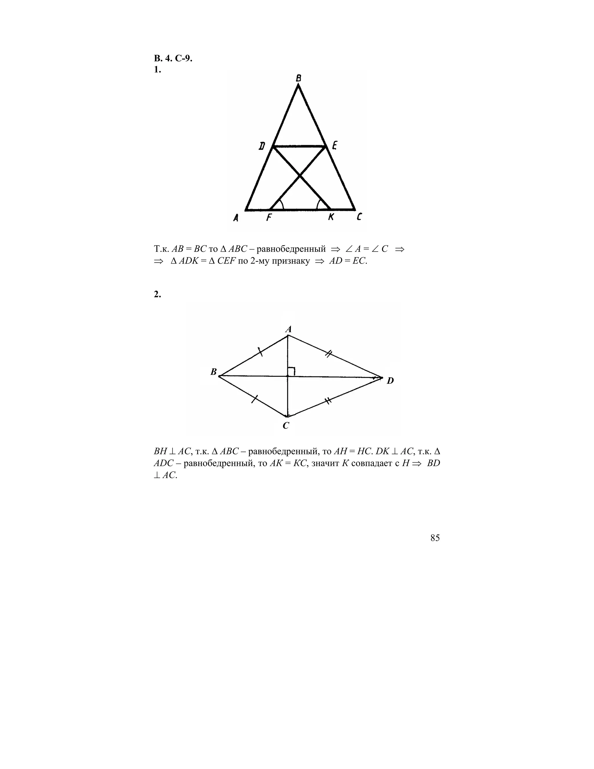 В. 4. С-9.
1.




Т.к. АВ = ВС то ∆ АВС – равнобедренный ⇒ ∠ А = ∠ С ⇒
⇒ ∆ ADK = ∆ CEF по 2-му признаку ⇒ AD = EC.


2.


                             A



             B
                                                    D



                             C

ВН ⊥ АС, т.к. ∆ АВС – равнобедренный, то АН = НС. DK ⊥ AC, т.к. ∆
ADC – равнобедренный, то АК = КС, значит К совпадает с Н ⇒ BD
⊥ AC.




                                                              85
 