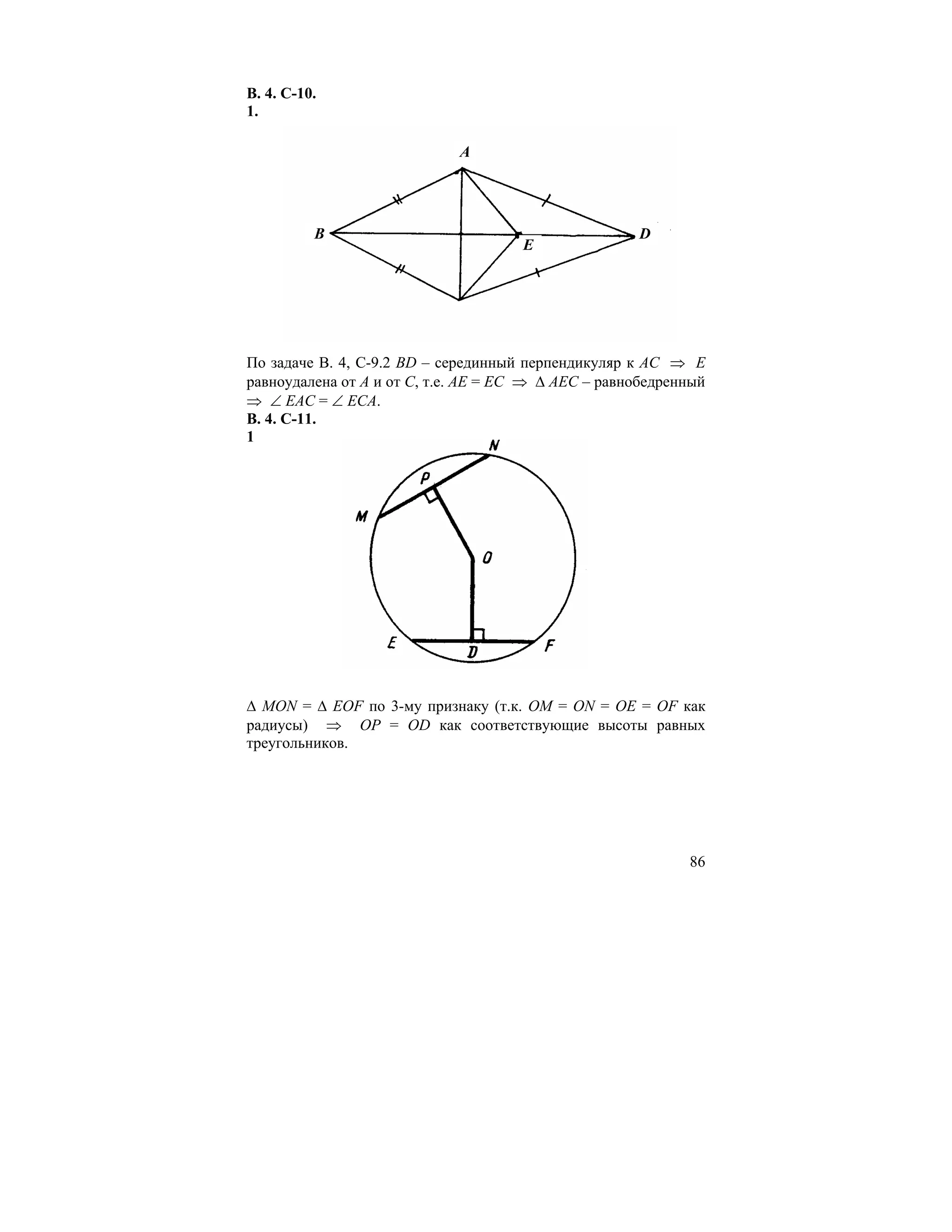 В. 4. С-10.
1.

                             A




          B                                          D
                                     E




По задаче В. 4, С-9.2 BD – серединный перпендикуляр к АС ⇒ Е
равноудалена от А и от С, т.е. АЕ = ЕС ⇒ ∆ АЕС – равнобедренный
⇒ ∠ ЕАС = ∠ ЕСА.
В. 4. С-11.
1




∆ MON = ∆ EOF по 3-му признаку (т.к. OM = ON = OE = OF как
радиусы) ⇒ OP = OD как соответствующие высоты равных
треугольников.




                                                            86
 