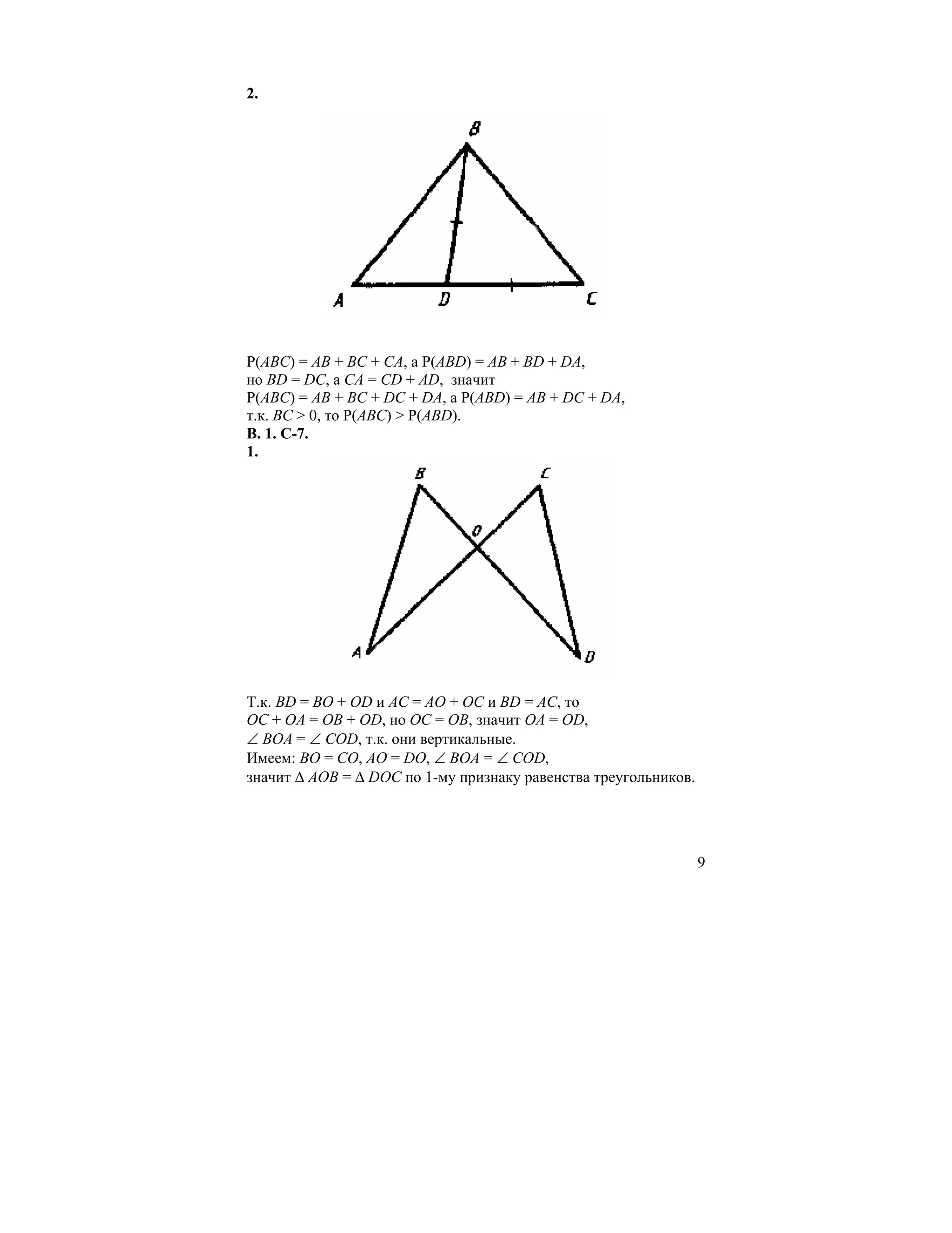 2.




Р(АВС) = АВ + ВС + СА, а Р(АВD) = AB + BD + DA,
но BD = DC, a CA = CD + AD, значит
Р(АВС) = АВ + ВС + DС + DA, а P(ABD) = AB + DC + DA,
т.к. ВС > 0, то P(ABC) > P(ABD).
В. 1. С-7.
1.




Т.к. BD = BO + OD и AC = AO + OC и BD = AC, то
OC + OA = OB + OD, но OC = OB, значит OA = OD,
∠ BOA = ∠ COD, т.к. они вертикальные.
Имеем: ВО = СО, АО = DO, ∠ BOA = ∠ COD,
значит ∆ АОВ = ∆ DOC по 1-му признаку равенства треугольников.




                                                                 9
 