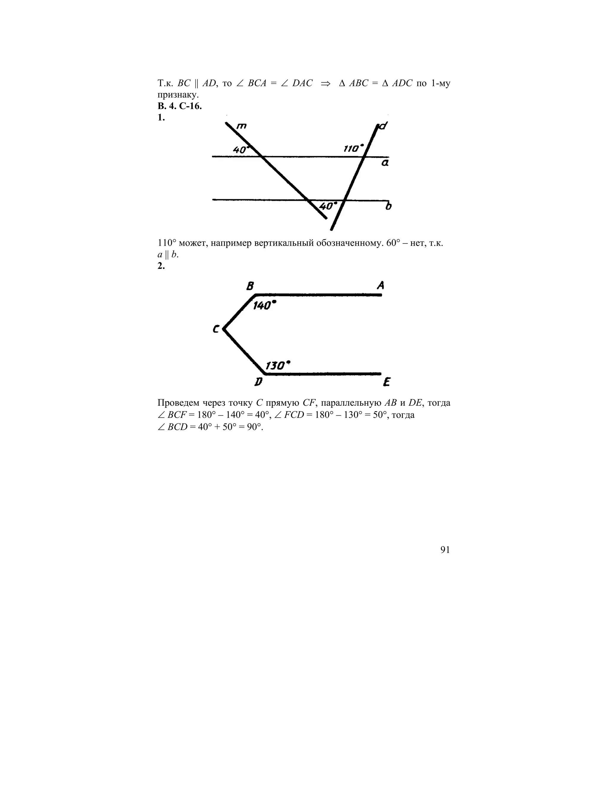 Т.к. BC || AD, то ∠ ВСА = ∠ DAC ⇒ ∆ ABC = ∆ ADC по 1-му
признаку.
В. 4. С-16.
1.




110° может, например вертикальный обозначенному. 60° – нет, т.к.
a || b.
2.




Проведем через точку С прямую CF, параллельную АВ и DE, тогда
∠ BCF = 180° – 140° = 40°, ∠ FCD = 180° – 130° = 50°, тогда
∠ BCD = 40° + 50° = 90°.




                                                               91
 