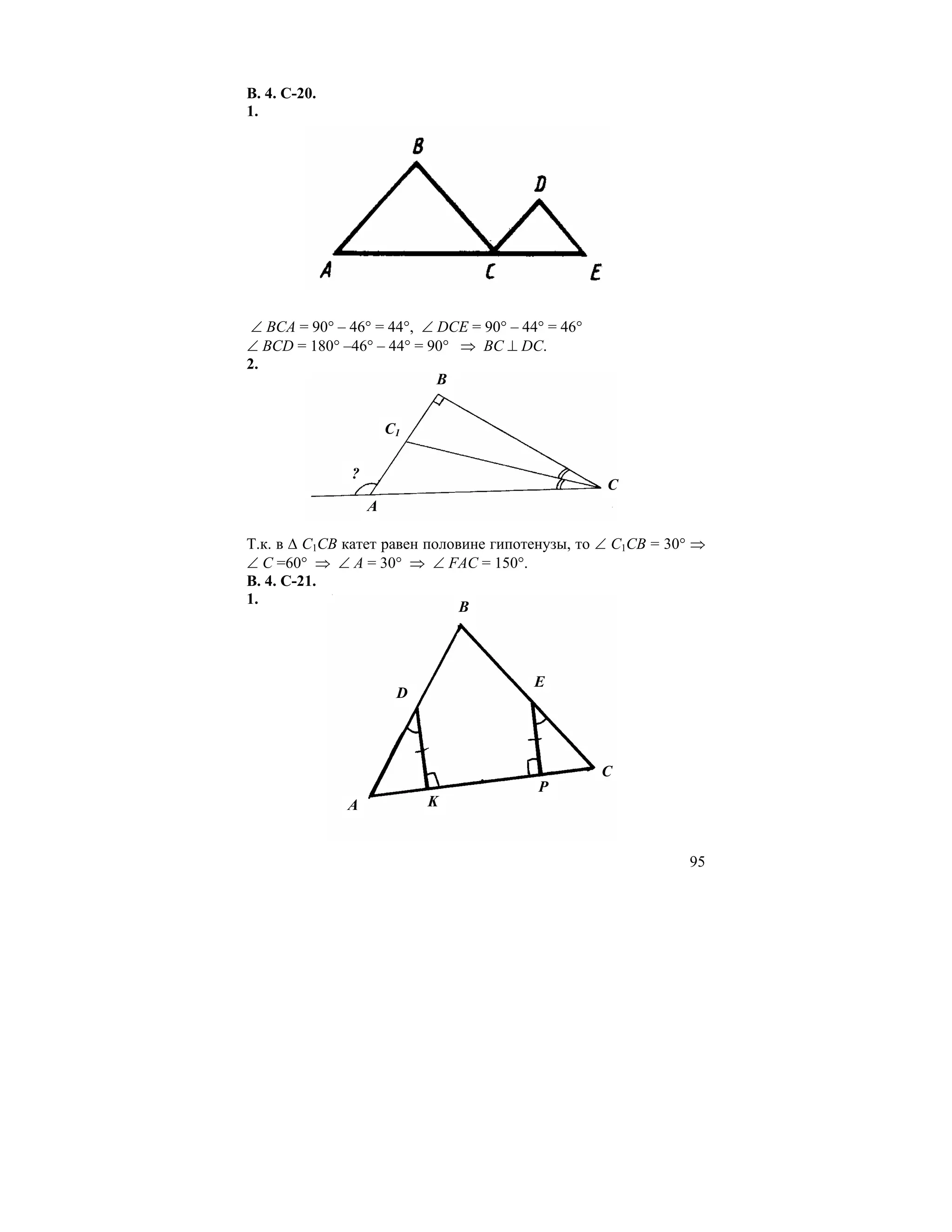 В. 4. С-20.
1.




∠ ВСА = 90° – 46° = 44°, ∠ DCE = 90° – 44° = 46°
∠ BCD = 180° –46° – 44° = 90° ⇒ BC ⊥ DC.
2.
                           B


                       С1

               ?
                                                   C
                   A

Т.к. в ∆ С1СВ катет равен половине гипотенузы, то ∠ С1СВ = 30° ⇒
∠ С =60° ⇒ ∠ А = 30° ⇒ ∠ FAC = 150°.
В. 4. С-21.
1.
                               B



                                         E
                        D




                                                   C
                                         P
              A             K


                                                             95
 