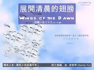 讚美之泉 ( 讚美之泉版權所有 )  經文摘編、曲 : 游智婷 (Sandy Yu) 展開清晨的翅膀 Wings of the Dawn ( 詩篇一百三十九 :1-10) 