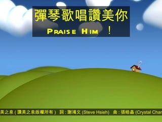 讚美之泉 ( 讚美之泉版權所有 )  詞 : 謝鴻文 (Steve Hsieh)  曲 : 張皓晶 (Crystal Chang) 彈琴歌唱讚美你 Praise Him ！ 