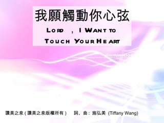 讚美之泉 ( 讚美之泉版權所有 )  詞、曲 :  施弘美  (Tiffany Wang) 我願觸動你心弦 Lord ， I Want to Touch Your Heart 