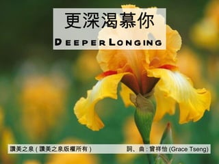 讚美之泉 ( 讚美之泉版權所有 )  詞、曲 : 曾祥怡 (Grace Tseng) 更深渴慕你 Deeper Longing 