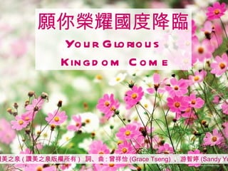 讚美之泉 ( 讚美之泉版權所有 )  詞、曲 : 曾祥怡 (Grace Tseng)  、游智婷 (Sandy Yu) 願你榮耀國度降臨 Your Glorious Kingdom Come 