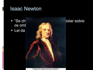 Isaac Newton “ Se cheguei tão longe foi por estar sobre os ombros de gigantes” Lei da gravitação universal; 