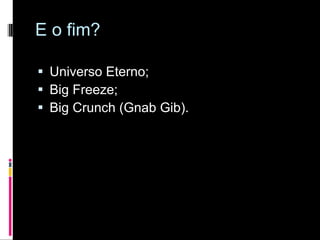 E o fim? Universo Eterno; Big Freeze; Big Crunch (Gnab Gib). 