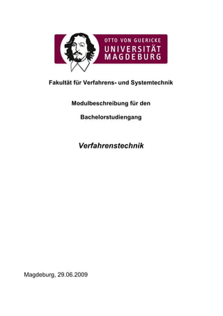 Fakultät für Verfahrens- und Systemtechnik


               Modulbeschreibung für den

                  Bachelorstudiengang



                 Verfahrenstechnik




Magdeburg, 29.06.2009
 