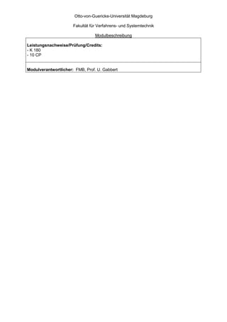 Otto-von-Guericke-Universität Magdeburg

                      Fakultät für Verfahrens- und Systemtechnik

                                 Modulbeschreibung

Leistungsnachweise/Prüfung/Credits:
- K 180
- 10 CP


Modulverantwortlicher: FMB, Prof. U. Gabbert
 